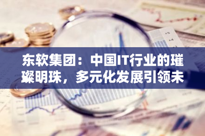 東軟集團(tuán) 中國IT行業(yè)的璀璨明珠，多元化發(fā)展引領(lǐng)電信業(yè)務(wù)未來